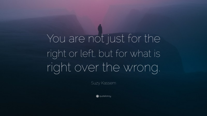 Suzy Kassem Quote: “You are not just for the right or left, but for what is right over the wrong.”