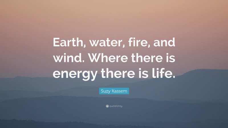 Suzy Kassem Quote: “Earth, water, fire, and wind. Where there is energy there is life.”