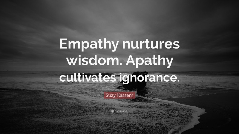 Suzy Kassem Quote: “Empathy nurtures wisdom. Apathy cultivates ignorance.”