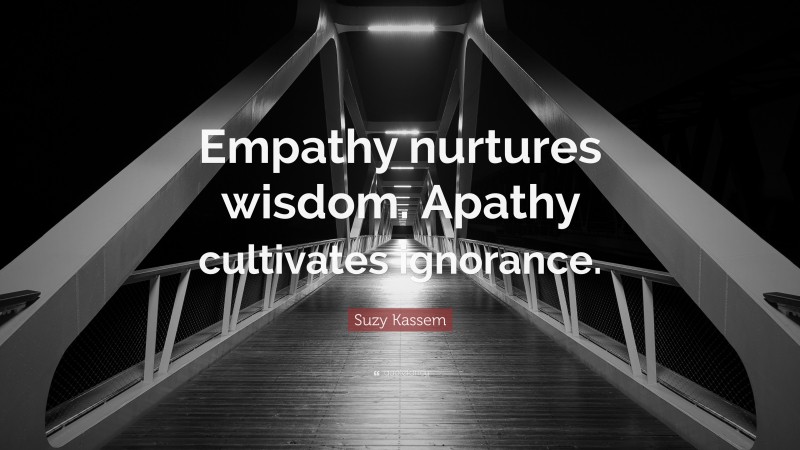 Suzy Kassem Quote: “Empathy nurtures wisdom. Apathy cultivates ignorance.”