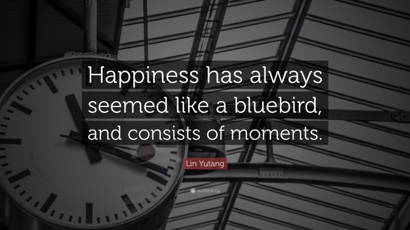Lin Yutang Quote: “Happiness has always seemed like a bluebird, and consists of moments.”