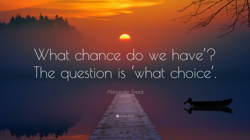Alexander Freed Quote: “What chance do we have’? The question is ‘what choice’.”