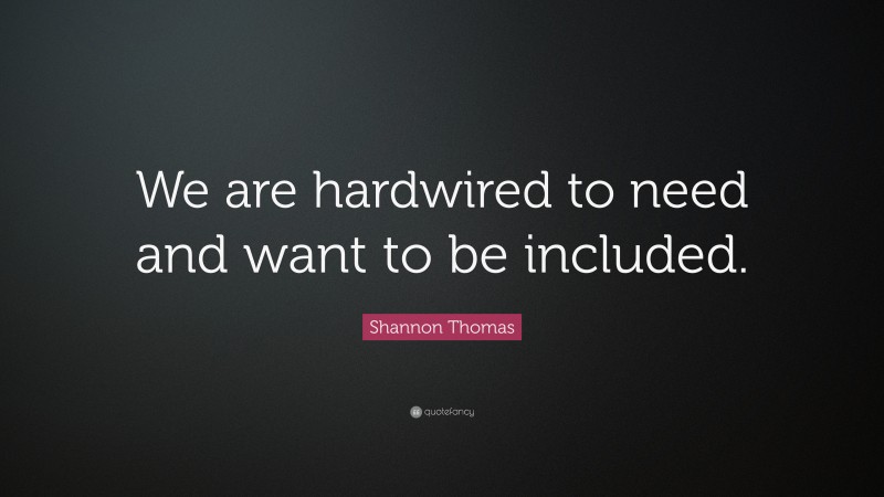 Shannon Thomas Quote: “We are hardwired to need and want to be included.”