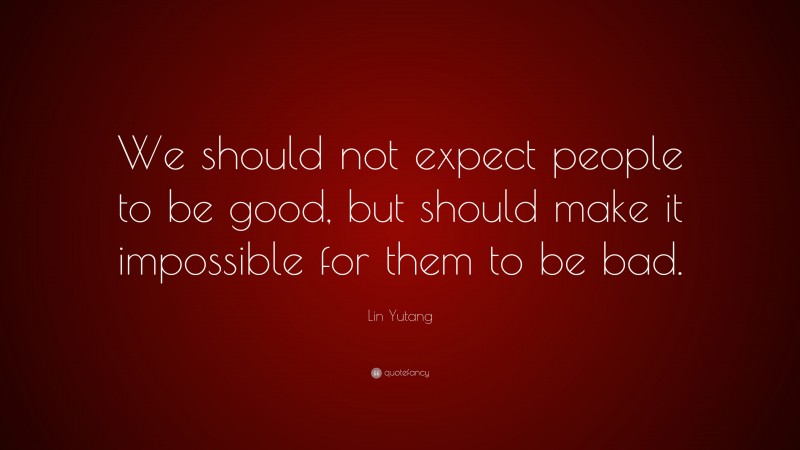 Lin Yutang Quote: “We should not expect people to be good, but should make it impossible for them to be bad.”