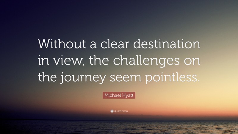 Michael Hyatt Quote: “Without a clear destination in view, the challenges on the journey seem pointless.”