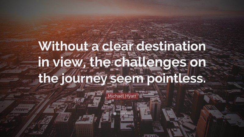 Michael Hyatt Quote: “Without a clear destination in view, the challenges on the journey seem pointless.”