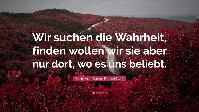 Marie von Ebner-Eschenbach Quote: “Wir suchen die Wahrheit, finden wollen wir sie aber nur dort, wo es uns beliebt.”