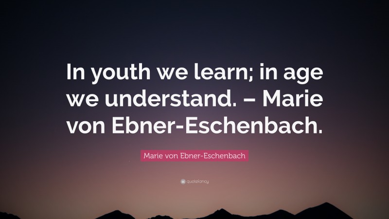 Marie von Ebner-Eschenbach Quote: “In youth we learn; in age we understand. – Marie von Ebner-Eschenbach.”