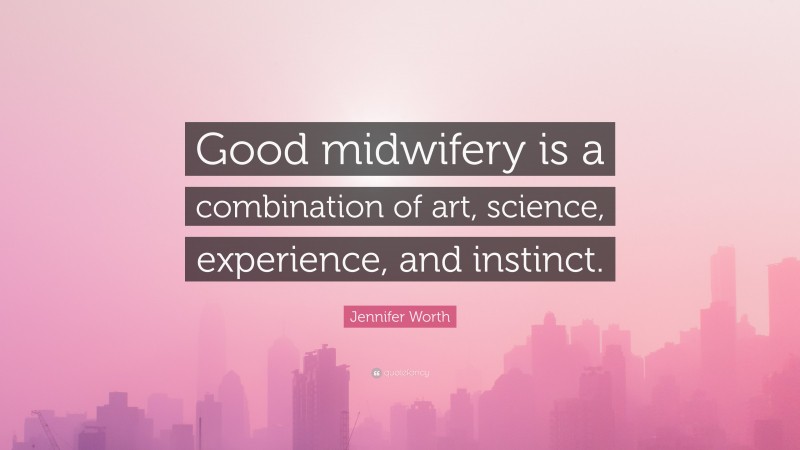Jennifer Worth Quote: “Good midwifery is a combination of art, science, experience, and instinct.”
