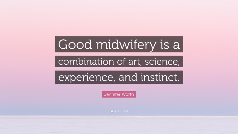 Jennifer Worth Quote: “Good midwifery is a combination of art, science, experience, and instinct.”