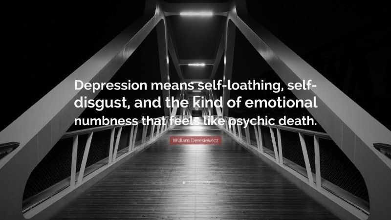 William Deresiewicz Quote: “Depression means self-loathing, self-disgust, and the kind of emotional numbness that feels like psychic death.”
