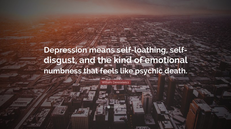 William Deresiewicz Quote: “Depression means self-loathing, self-disgust, and the kind of emotional numbness that feels like psychic death.”