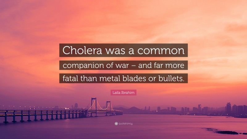 Laila Ibrahim Quote: “Cholera was a common companion of war – and far more fatal than metal blades or bullets.”