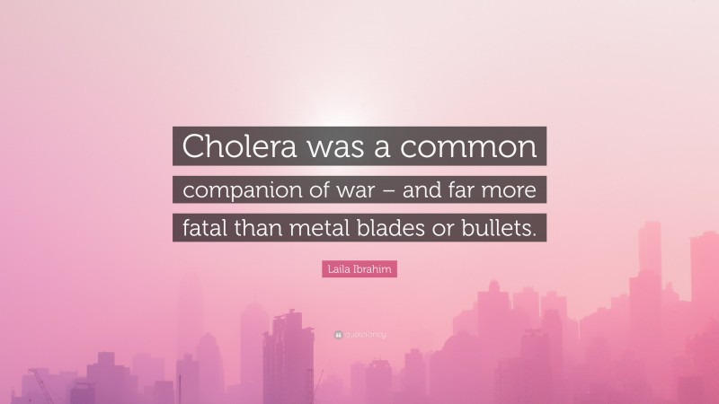 Laila Ibrahim Quote: “Cholera was a common companion of war – and far more fatal than metal blades or bullets.”
