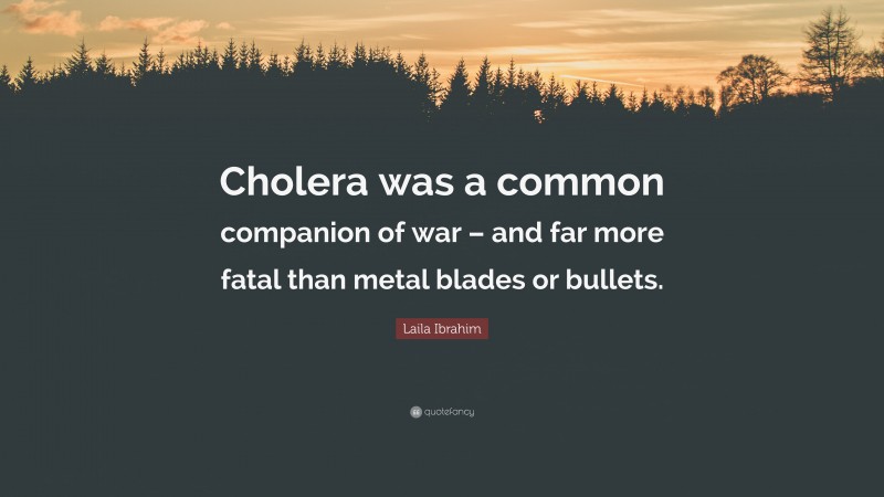 Laila Ibrahim Quote: “Cholera was a common companion of war – and far more fatal than metal blades or bullets.”