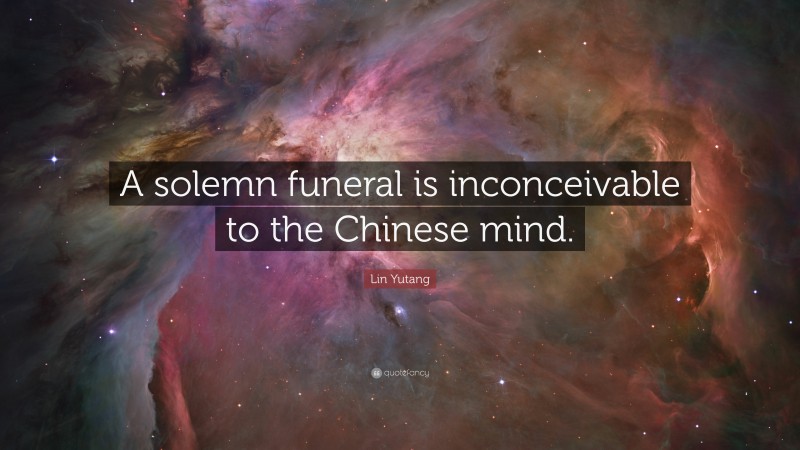 Lin Yutang Quote: “A solemn funeral is inconceivable to the Chinese mind.”