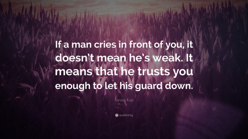 Faraaz Kazi Quote: “If a man cries in front of you, it doesn’t mean he’s weak. It means that he trusts you enough to let his guard down.”
