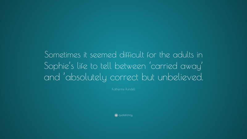 Katherine Rundell Quote: “Sometimes it seemed difficult for the adults in Sophie’s life to tell between ‘carried away’ and ’absolutely correct but unbelieved.”