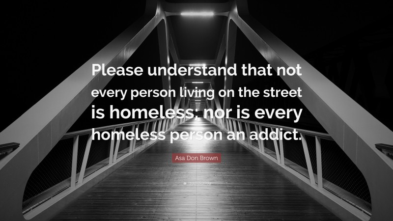 Asa Don Brown Quote: “Please understand that not every person living on the street is homeless; nor is every homeless person an addict.”