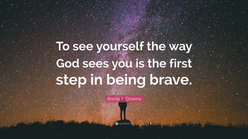 Annie F. Downs Quote: “To see yourself the way God sees you is the first step in being brave.”