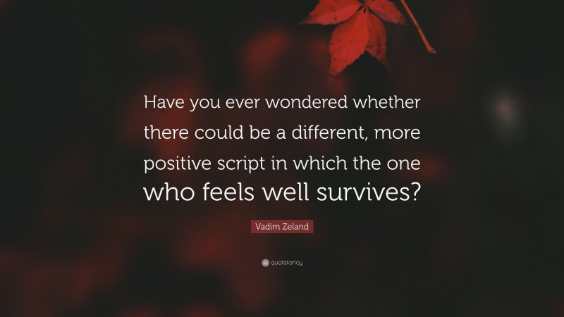 Vadim Zeland Quote: “Have you ever wondered whether there could be a different, more positive script in which the one who feels well survives?”