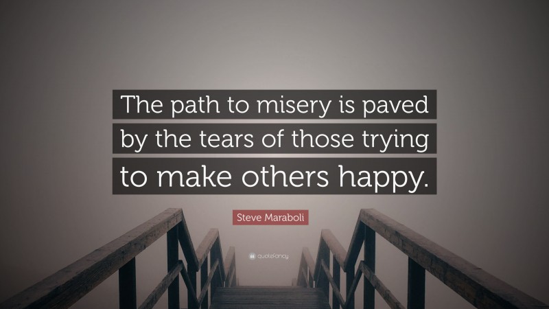 Steve Maraboli Quote: “The path to misery is paved by the tears of those trying to make others happy.”