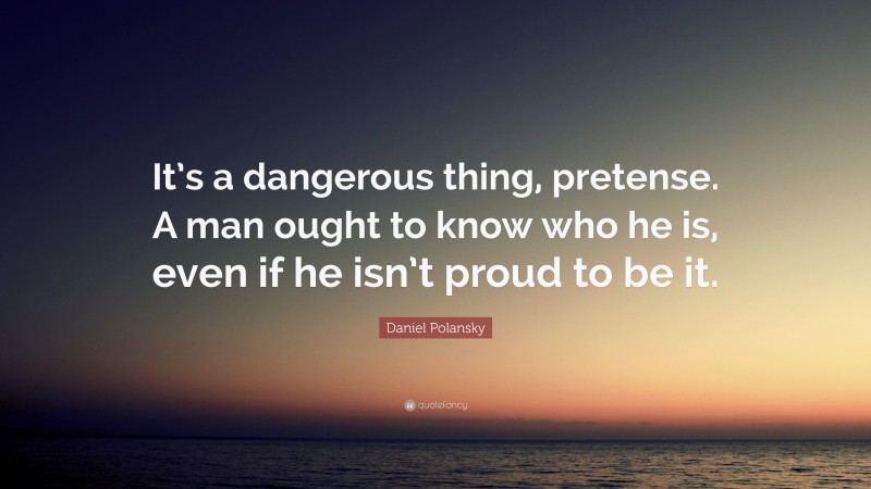 Daniel Polansky Quote: “It’s a dangerous thing, pretense. A man ought to know who he is, even if he isn’t proud to be it.”
