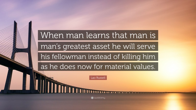 Lao Russell Quote: “When man learns that man is man’s greatest asset he will serve his fellowman instead of killing him as he does now for material values.”