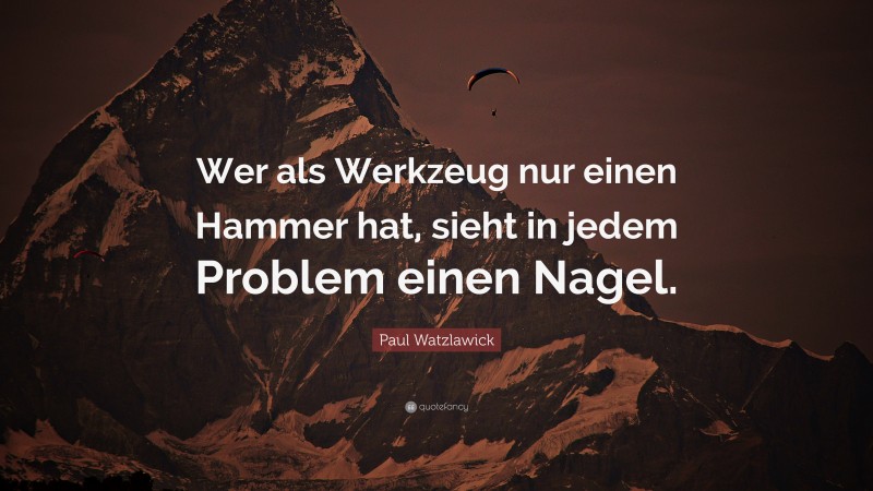 Paul Watzlawick Quote: “Wer als Werkzeug nur einen Hammer hat, sieht in jedem Problem einen Nagel.”