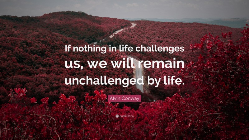 Alvin Conway Quote: “If nothing in life challenges us, we will remain unchallenged by life.”