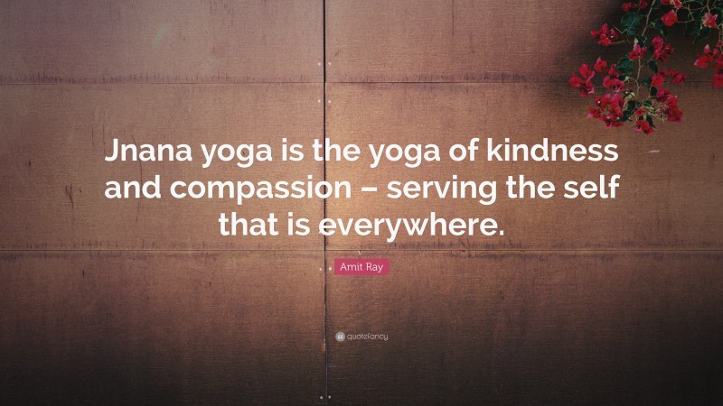 Amit Ray Quote: “Jnana yoga is the yoga of kindness and compassion – serving the self that is everywhere.”