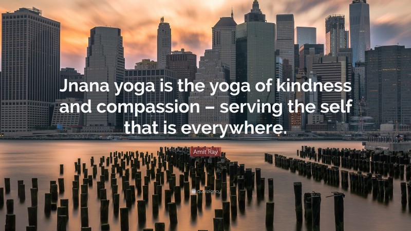 Amit Ray Quote: “Jnana yoga is the yoga of kindness and compassion – serving the self that is everywhere.”