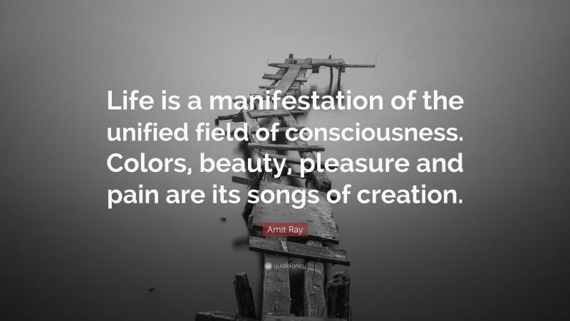 Amit Ray Quote: “Life is a manifestation of the unified field of consciousness. Colors, beauty, pleasure and pain are its songs of creation.”