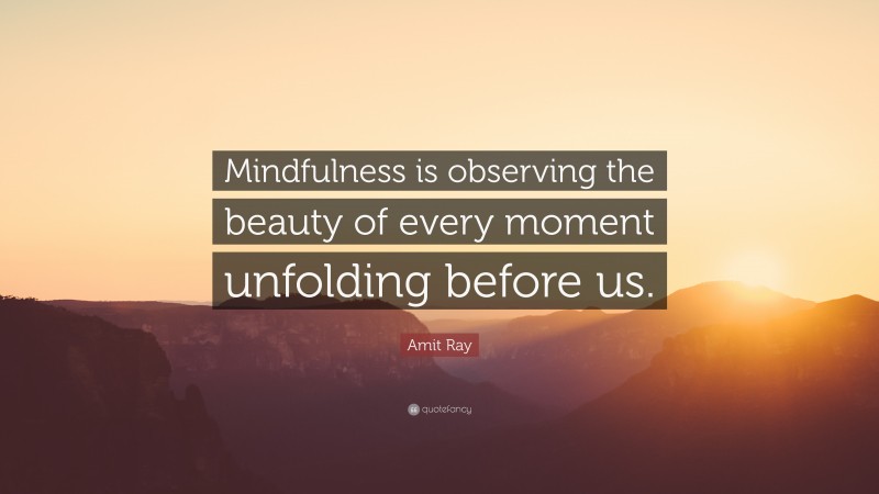 Amit Ray Quote: “Mindfulness is observing the beauty of every moment unfolding before us.”