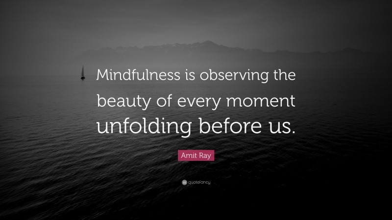 Amit Ray Quote: “Mindfulness is observing the beauty of every moment unfolding before us.”