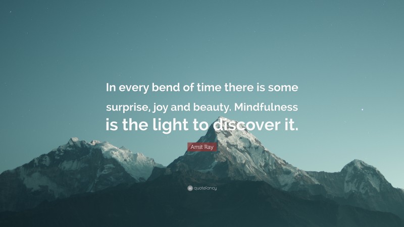 Amit Ray Quote: “In every bend of time there is some surprise, joy and beauty. Mindfulness is the light to discover it.”