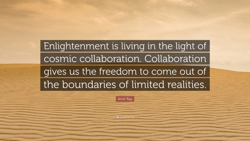 Amit Ray Quote: “Enlightenment is living in the light of cosmic collaboration. Collaboration gives us the freedom to come out of the boundaries of limited realities.”