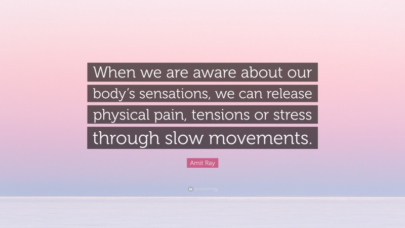 Amit Ray Quote: “When we are aware about our body’s sensations, we can release physical pain, tensions or stress through slow movements.”