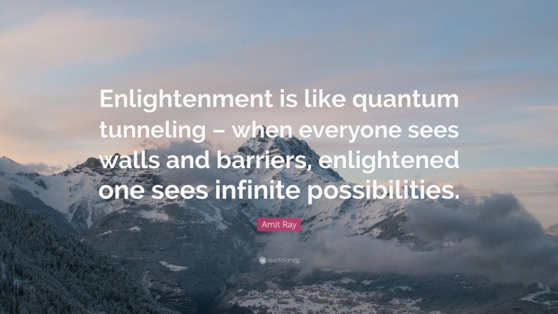 Amit Ray Quote: “Enlightenment is like quantum tunneling – when everyone sees walls and barriers, enlightened one sees infinite possibilities.”