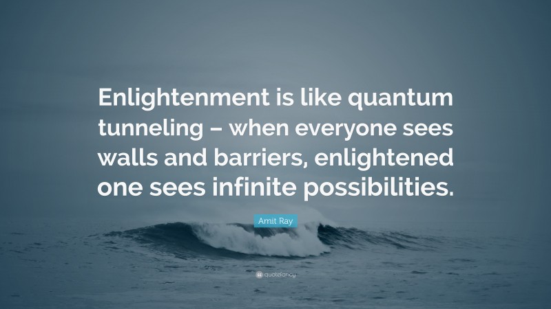 Amit Ray Quote: “Enlightenment is like quantum tunneling – when everyone sees walls and barriers, enlightened one sees infinite possibilities.”