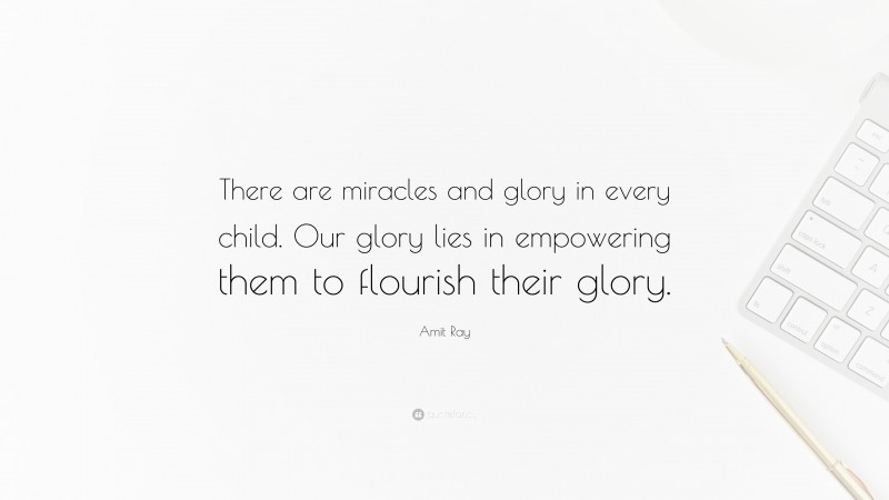 Amit Ray Quote: “There are miracles and glory in every child. Our glory lies in empowering them to flourish their glory.”