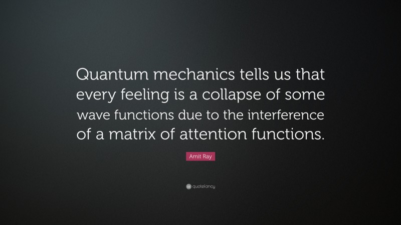 Amit Ray Quote: “Quantum mechanics tells us that every feeling is a collapse of some wave functions due to the interference of a matrix of attention functions.”