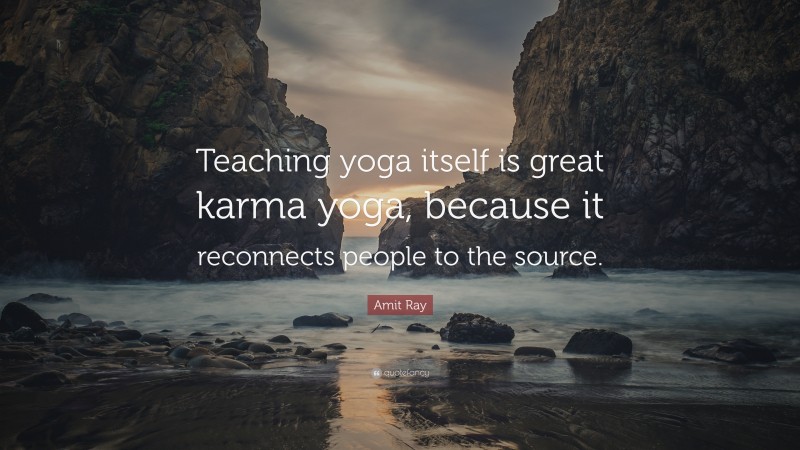 Amit Ray Quote: “Teaching yoga itself is great karma yoga, because it reconnects people to the source.”