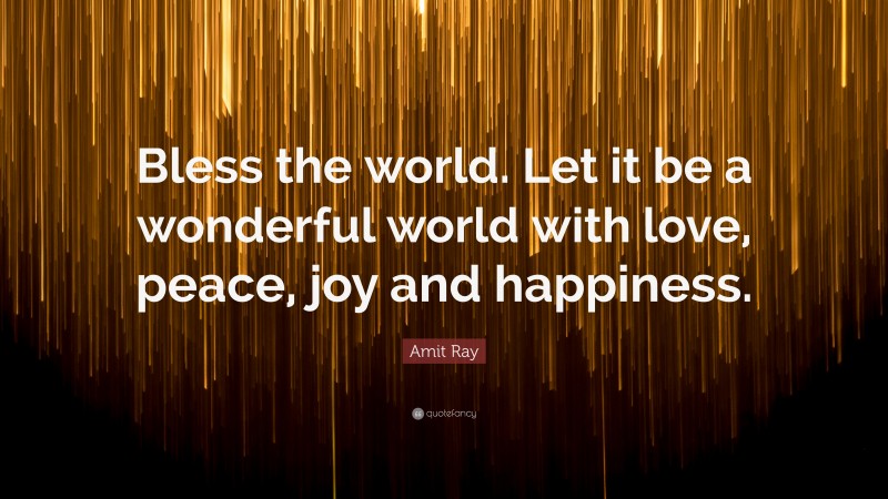 Amit Ray Quote: “Bless the world. Let it be a wonderful world with love, peace, joy and happiness.”