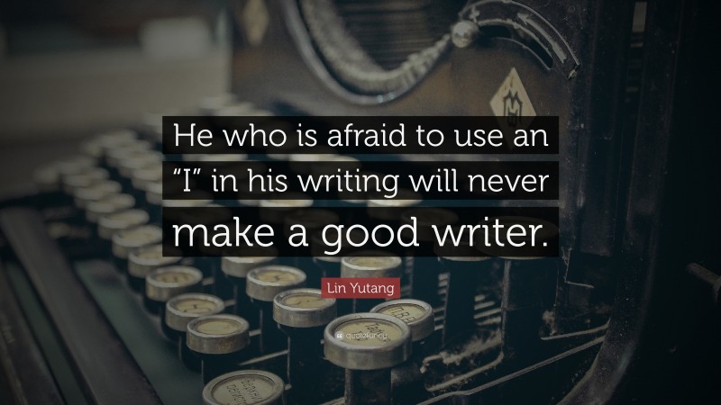 Lin Yutang Quote: “He who is afraid to use an “I” in his writing will never make a good writer.”