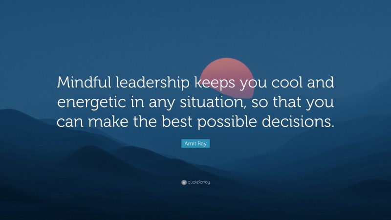 Amit Ray Quote: “Mindful leadership keeps you cool and energetic in any situation, so that you can make the best possible decisions.”