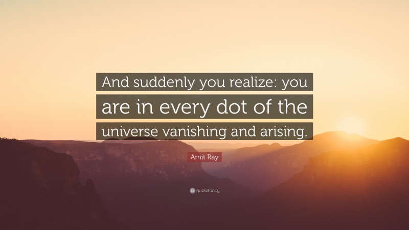 Amit Ray Quote: “And suddenly you realize: you are in every dot of the universe vanishing and arising.”