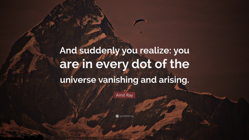 Amit Ray Quote: “And suddenly you realize: you are in every dot of the universe vanishing and arising.”