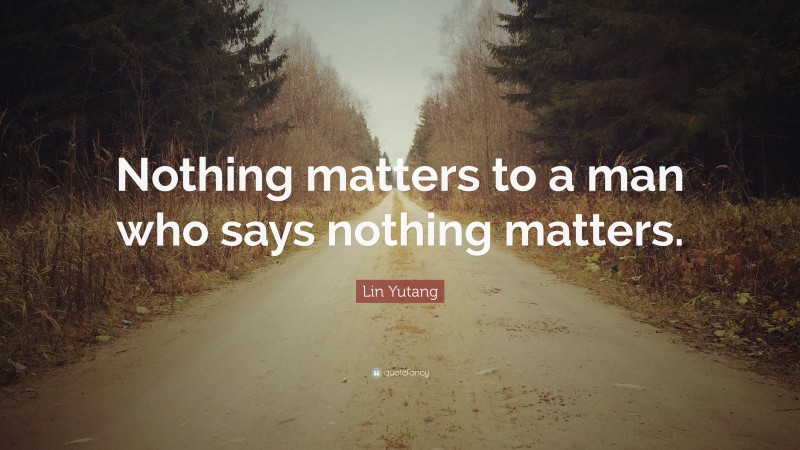 Lin Yutang Quote: “Nothing matters to a man who says nothing matters.”