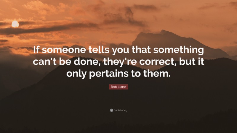 Rob Liano Quote: “If someone tells you that something can’t be done, they’re correct, but it only pertains to them.”